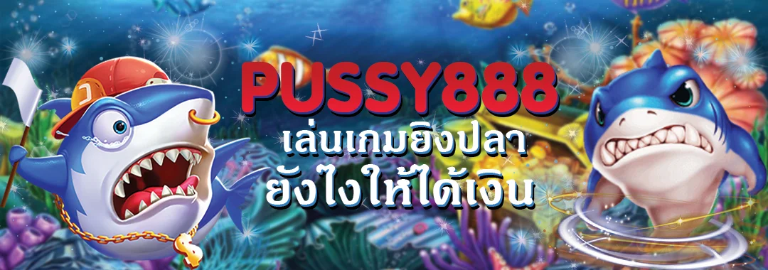 เล่นเกมยิงปลากับ Pussy888 เล่นยังไงให้ได้เงิน